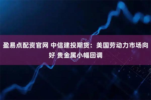 盈易点配资官网 中信建投期货：美国劳动力市场向好 贵金属小幅回调