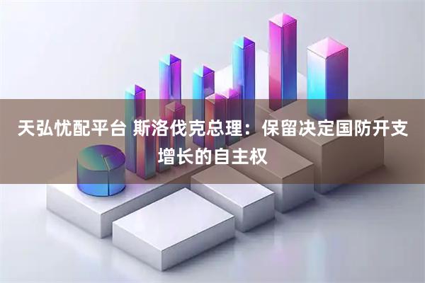 天弘忧配平台 斯洛伐克总理：保留决定国防开支增长的自主权