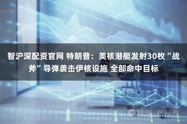 智沪深配资官网 特朗普：美核潜艇发射30枚“战斧”导弹袭击伊核设施 全部命中目标
