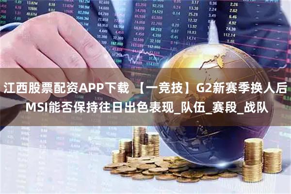 江西股票配资APP下载 【一竞技】G2新赛季换人后 MSI能否保持往日出色表现_队伍_赛段_战队