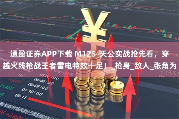 通盈证券APP下载 M12S-天公实战抢先看，穿越火线枪战王者雷电特效十足！_枪身_敌人_张角为