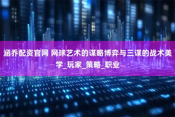 涵乔配资官网 网球艺术的谋略博弈与三谋的战术美学_玩家_策略_职业