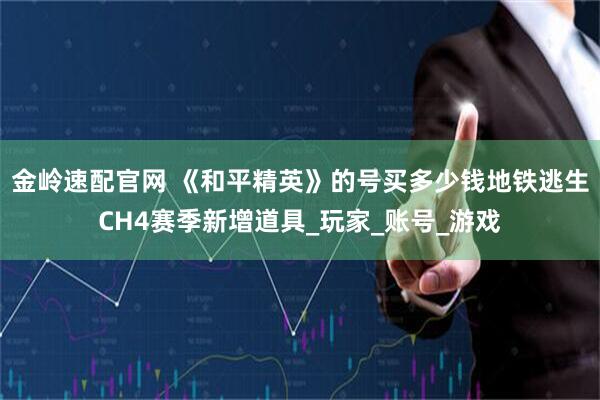 金岭速配官网 《和平精英》的号买多少钱地铁逃生CH4赛季新增道具_玩家_账号_游戏