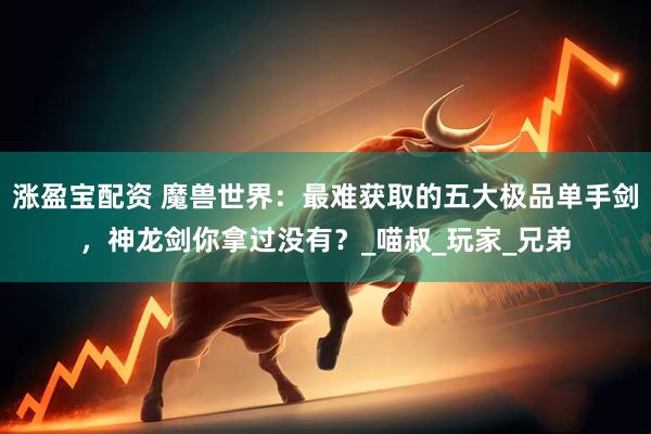 涨盈宝配资 魔兽世界：最难获取的五大极品单手剑，神龙剑你拿过没有？_喵叔_玩家_兄弟