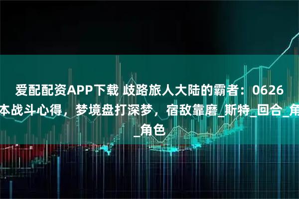 爱配配资APP下载 歧路旅人大陆的霸者：0626版本战斗心得，梦境盘打深梦，宿敌靠磨_斯特_回合_角色