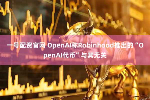 一号配资官网 OpenAI称Robinhood推出的“OpenAI代币”与其无关