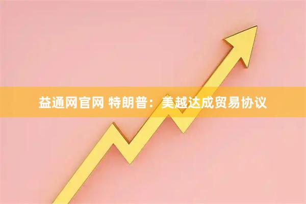 益通网官网 特朗普：美越达成贸易协议