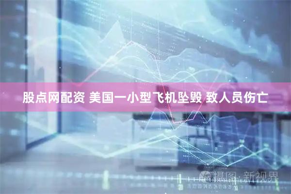 股点网配资 美国一小型飞机坠毁 致人员伤亡