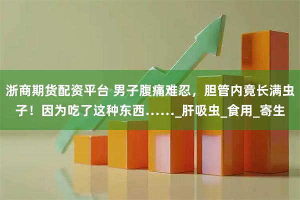 浙商期货配资平台 男子腹痛难忍，胆管内竟长满虫子！因为吃了这种东西……_肝吸虫_食用_寄生