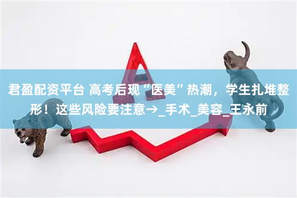 君盈配资平台 高考后现“医美”热潮，学生扎堆整形！这些风险要注意→_手术_美容_王永前