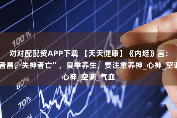 对对配配资APP下载 【天天健康】《内经》言：“得神者昌，失神者亡”，夏季养生，要注重养神_心神_空调_气血