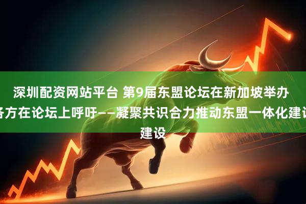 深圳配资网站平台 第9届东盟论坛在新加坡举办 各方在论坛上呼吁——凝聚共识合力推动东盟一体化建设
