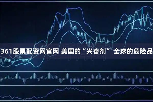 361股票配资网官网 美国的“兴奋剂” 全球的危险品