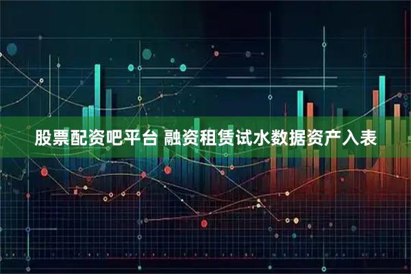 股票配资吧平台 融资租赁试水数据资产入表