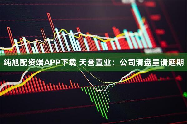 纯旭配资端APP下载 天誉置业：公司清盘呈请延期