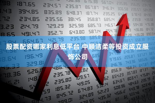 股票配资哪家利息低平台 中顺洁柔等投资成立服饰公司