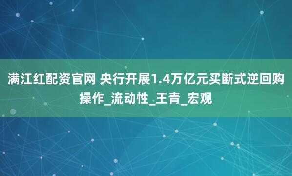 满江红配资官网 央行开展1.4万亿元买断式逆回购操作_流动性_王青_宏观