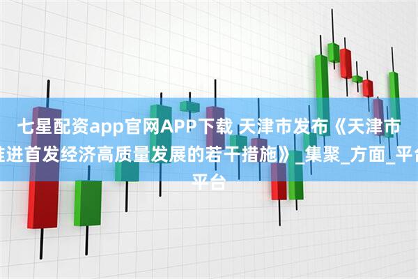 七星配资app官网APP下载 天津市发布《天津市推进首发经济高质量发展的若干措施》_集聚_方面_平台