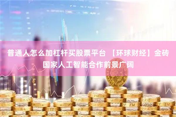 普通人怎么加杠杆买股票平台 【环球财经】金砖国家人工智能合作前景广阔