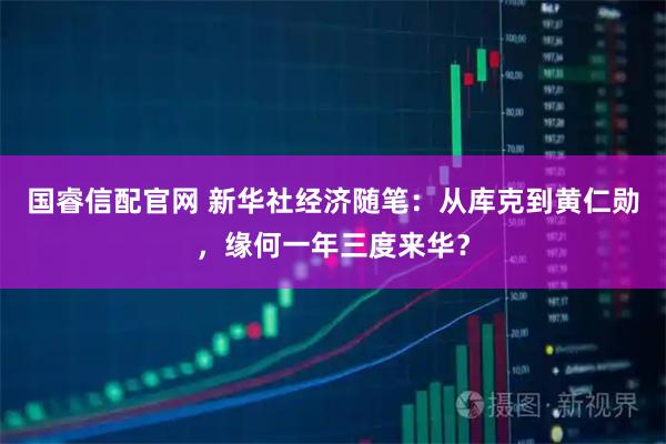 国睿信配官网 新华社经济随笔：从库克到黄仁勋，缘何一年三度来华？