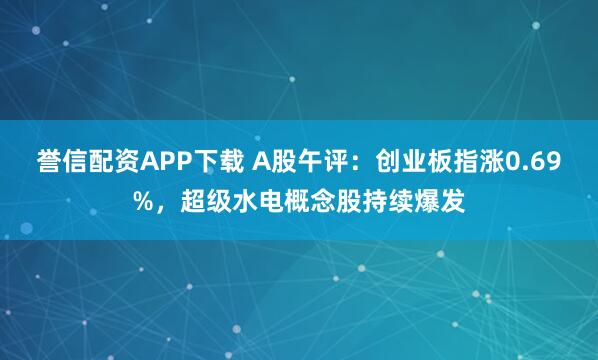 誉信配资APP下载 A股午评：创业板指涨0.69%，超级水电概念股持续爆发