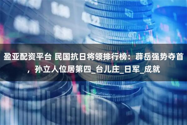 盈亚配资平台 民国抗日将领排行榜：薜岳强势夺首，孙立人位居第四_台儿庄_日军_成就