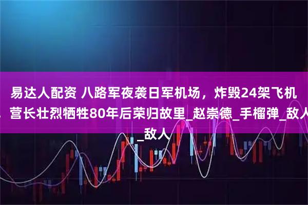 易达人配资 八路军夜袭日军机场，炸毁24架飞机，营长壮烈牺牲80年后荣归故里_赵崇德_手榴弹_敌人