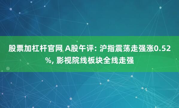 股票加杠杆官网 A股午评: 沪指震荡走强涨0.52%, 影视院线板块全线走强