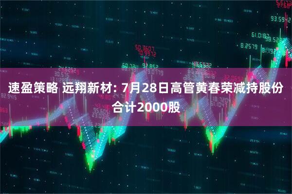 速盈策略 远翔新材: 7月28日高管黄春荣减持股份合计2000股