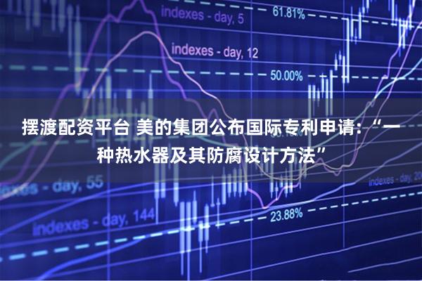 摆渡配资平台 美的集团公布国际专利申请: “一种热水器及其防腐设计方法”