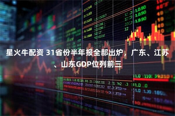 星火牛配资 31省份半年报全部出炉，广东、江苏、山东GDP位列前三