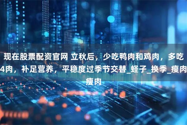 现在股票配资官网 立秋后，少吃鸭肉和鸡肉，多吃4肉，补足营养，平稳度过季节交替_蛏子_换季_瘦肉