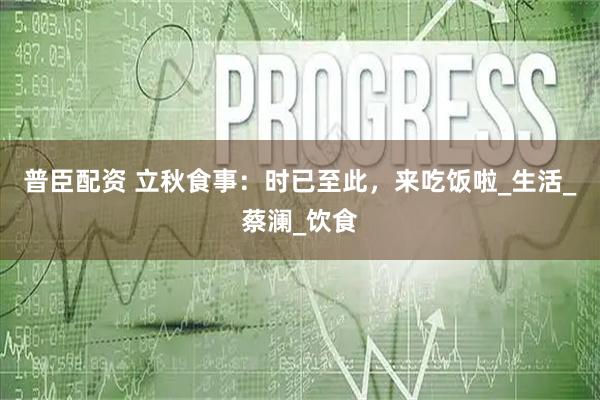 普臣配资 立秋食事：时已至此，来吃饭啦_生活_蔡澜_饮食