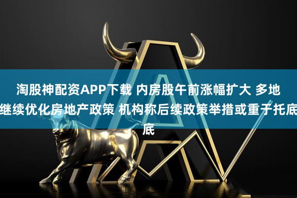 淘股神配资APP下载 内房股午前涨幅扩大 多地继续优化房地产政策 机构称后续政策举措或重于托底