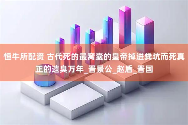 恒牛所配资 古代死的最窝囊的皇帝掉进粪坑而死真正的遗臭万年_晋景公_赵盾_晋国