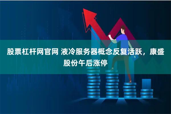 股票杠杆网官网 液冷服务器概念反复活跃，康盛股份午后涨停