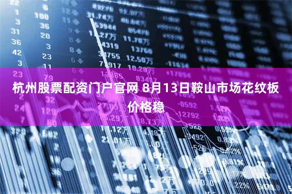 杭州股票配资门户官网 8月13日鞍山市场花纹板价格稳
