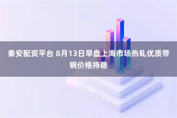 秦安配资平台 8月13日早盘上海市场热轧优质带钢价格持稳