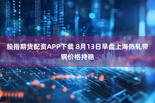 股指期货配资APP下载 8月13日早盘上海热轧带钢价格持稳