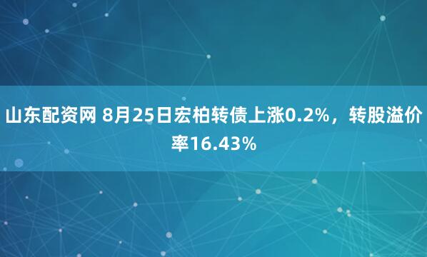 山东配资网 8月25日宏柏转债上涨0.2%，转股溢价率16.43%