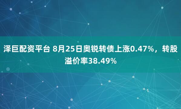 泽巨配资平台 8月25日奥锐转债上涨0.47%，转股溢价率38.49%