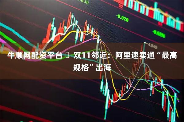 牛顺网配资平台 ​双11邻近：阿里速卖通“最高规格”出海