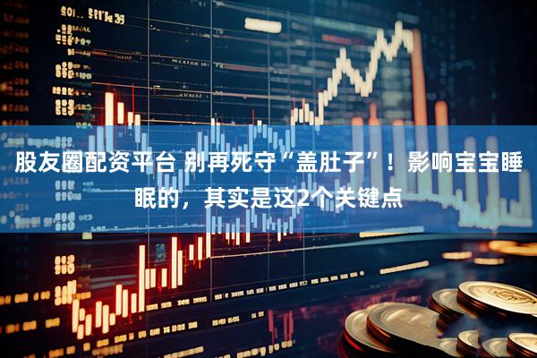 股友圈配资平台 别再死守“盖肚子”！影响宝宝睡眠的，其实是这2个关键点