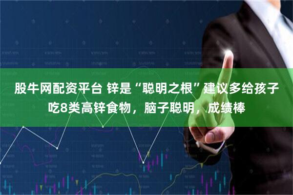 股牛网配资平台 锌是“聪明之根”建议多给孩子吃8类高锌食物，脑子聪明，成绩棒