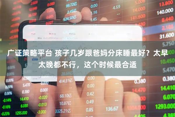 广证策略平台 孩子几岁跟爸妈分床睡最好？太早太晚都不行，这个时候最合适