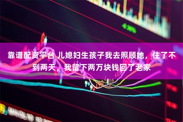 靠谱配资平台 儿媳妇生孩子我去照顾她，住了不到两天，我留下两万块钱回了老家