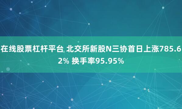 在线股票杠杆平台 北交所新股N三协首日上涨785.62% 换手率95.95%