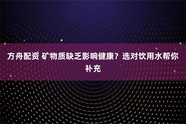 方舟配资 矿物质缺乏影响健康？选对饮用水帮你补充