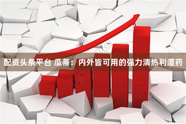 配资头条平台 瓜蒂：内外皆可用的强力清热利湿药