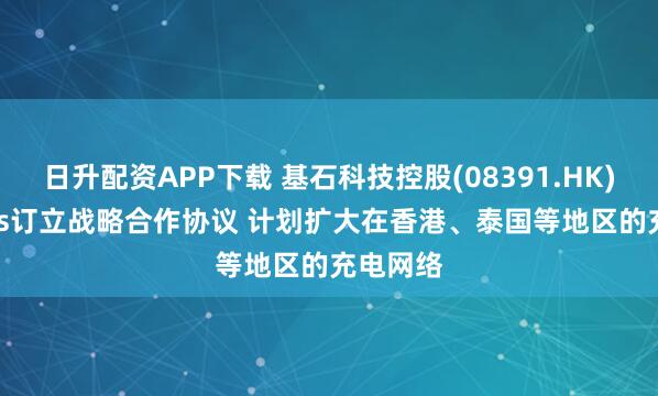 日升配资APP下载 基石科技控股(08391.HK)与Tellus订立战略合作协议 计划扩大在香港、泰国等地区的充电网络